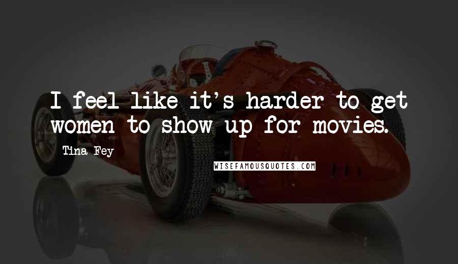 Tina Fey Quotes: I feel like it's harder to get women to show up for movies.