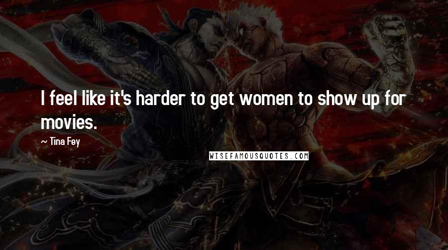 Tina Fey Quotes: I feel like it's harder to get women to show up for movies.