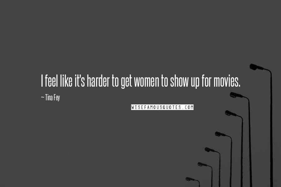 Tina Fey Quotes: I feel like it's harder to get women to show up for movies.