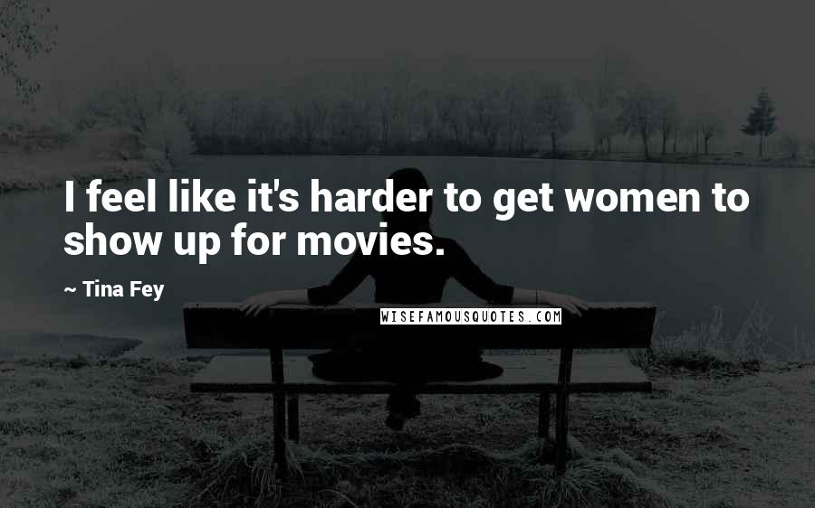 Tina Fey Quotes: I feel like it's harder to get women to show up for movies.