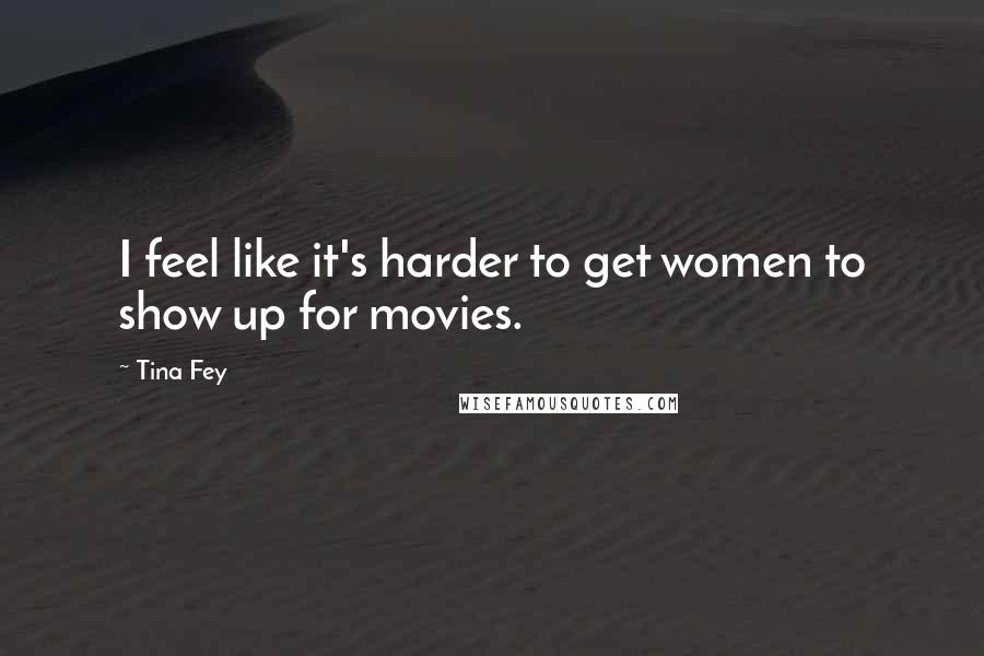 Tina Fey Quotes: I feel like it's harder to get women to show up for movies.