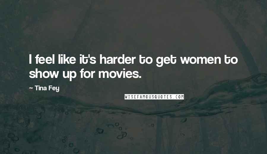 Tina Fey Quotes: I feel like it's harder to get women to show up for movies.