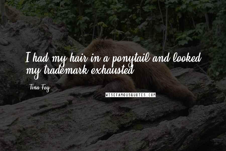 Tina Fey Quotes: I had my hair in a ponytail and looked my trademark exhausted.