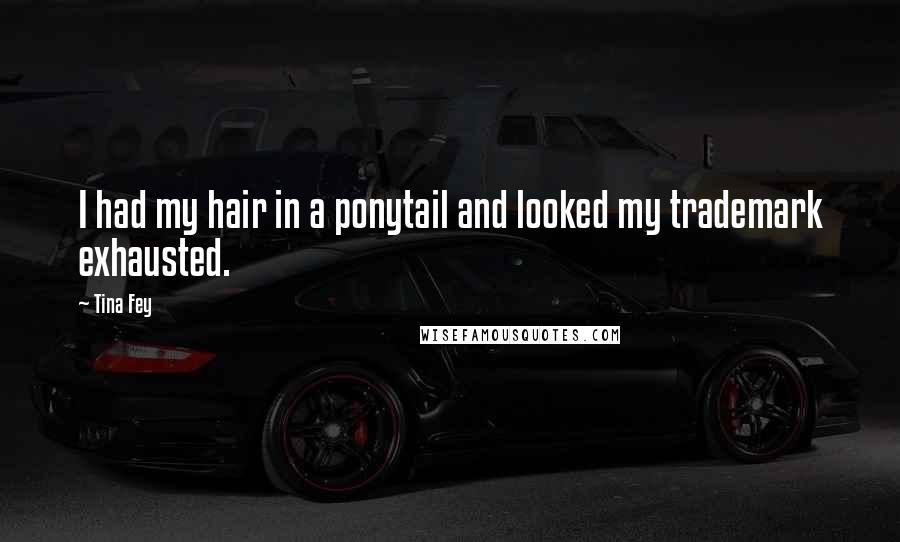 Tina Fey Quotes: I had my hair in a ponytail and looked my trademark exhausted.