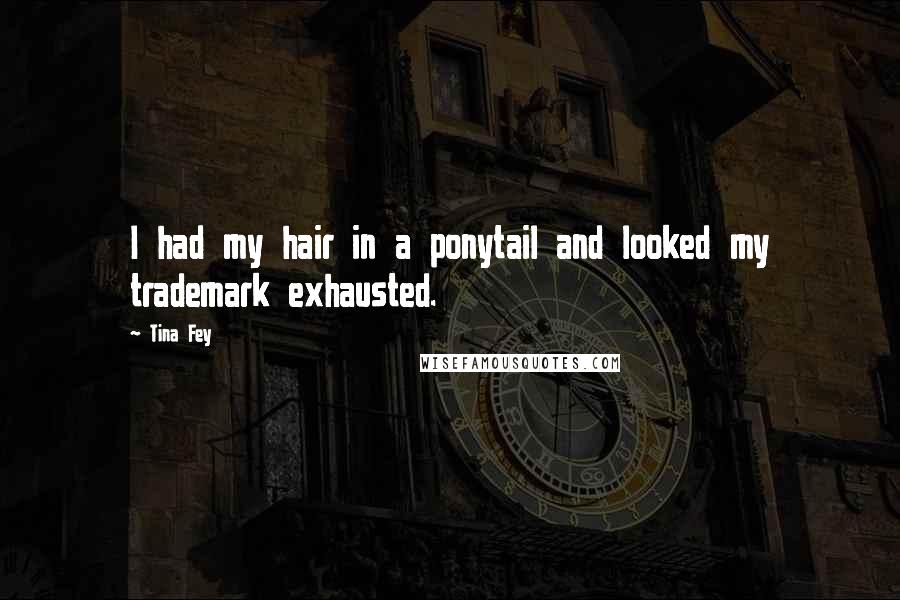 Tina Fey Quotes: I had my hair in a ponytail and looked my trademark exhausted.