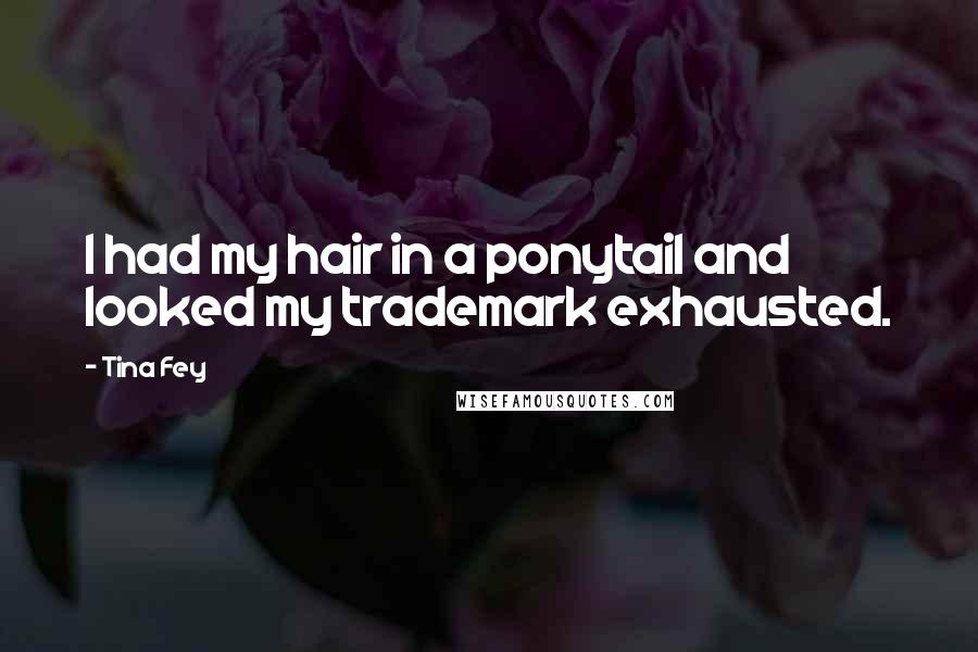 Tina Fey Quotes: I had my hair in a ponytail and looked my trademark exhausted.