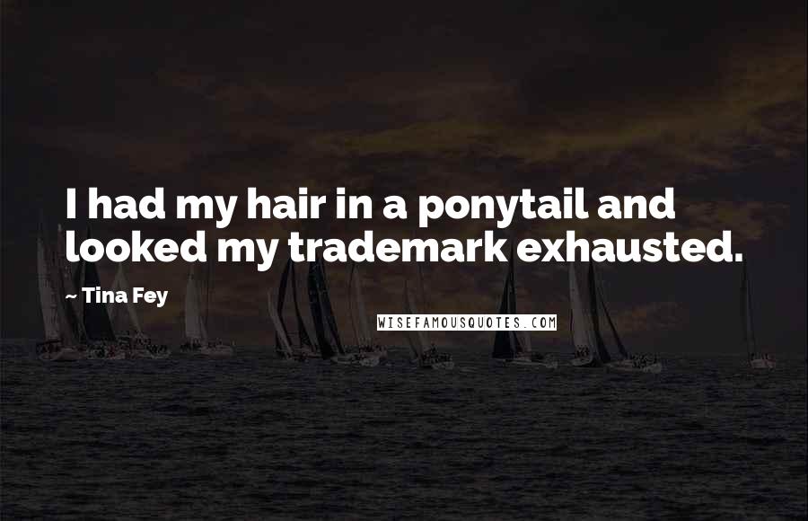 Tina Fey Quotes: I had my hair in a ponytail and looked my trademark exhausted.