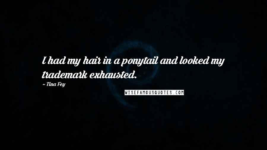 Tina Fey Quotes: I had my hair in a ponytail and looked my trademark exhausted.