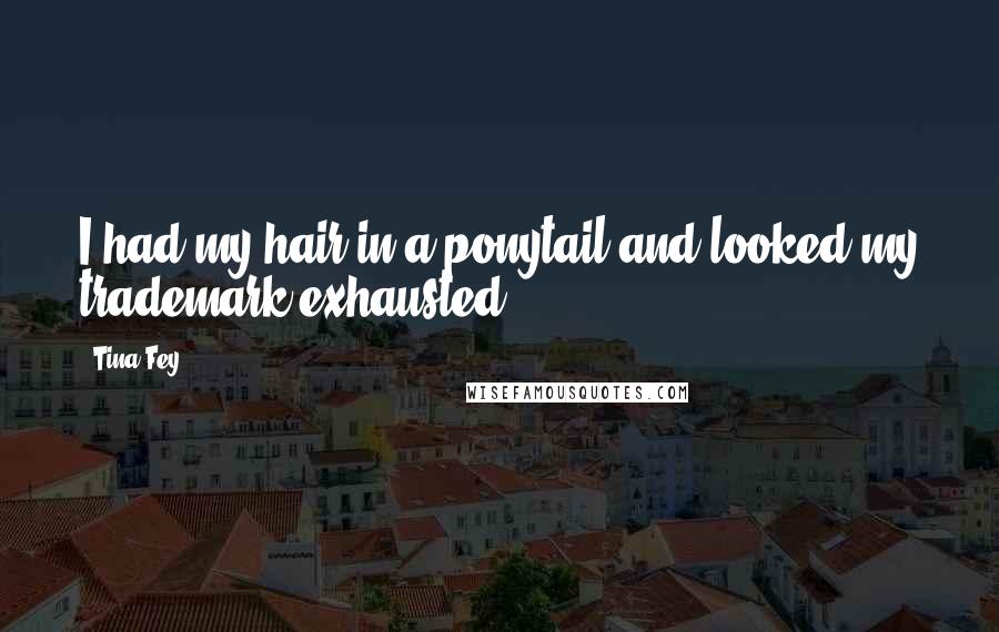 Tina Fey Quotes: I had my hair in a ponytail and looked my trademark exhausted.