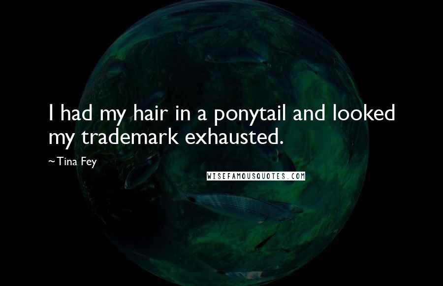 Tina Fey Quotes: I had my hair in a ponytail and looked my trademark exhausted.