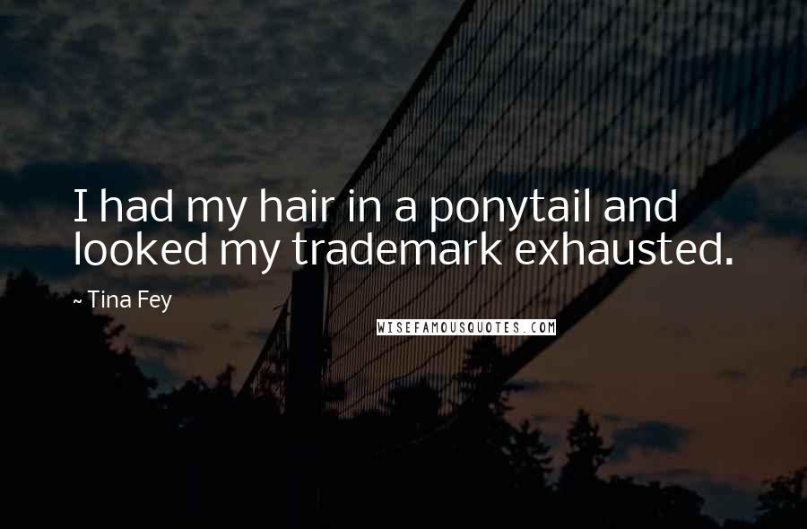 Tina Fey Quotes: I had my hair in a ponytail and looked my trademark exhausted.