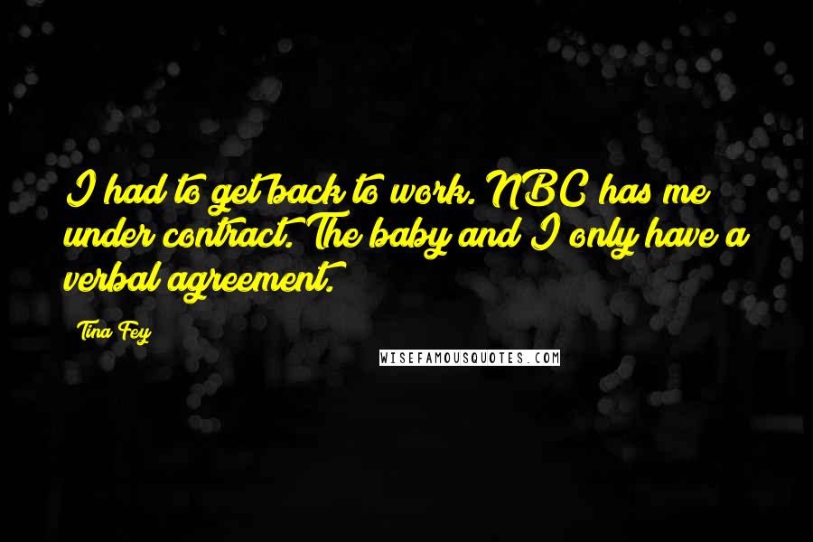 Tina Fey Quotes: I had to get back to work. NBC has me under contract. The baby and I only have a verbal agreement.