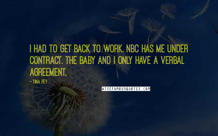 Tina Fey Quotes: I had to get back to work. NBC has me under contract. The baby and I only have a verbal agreement.