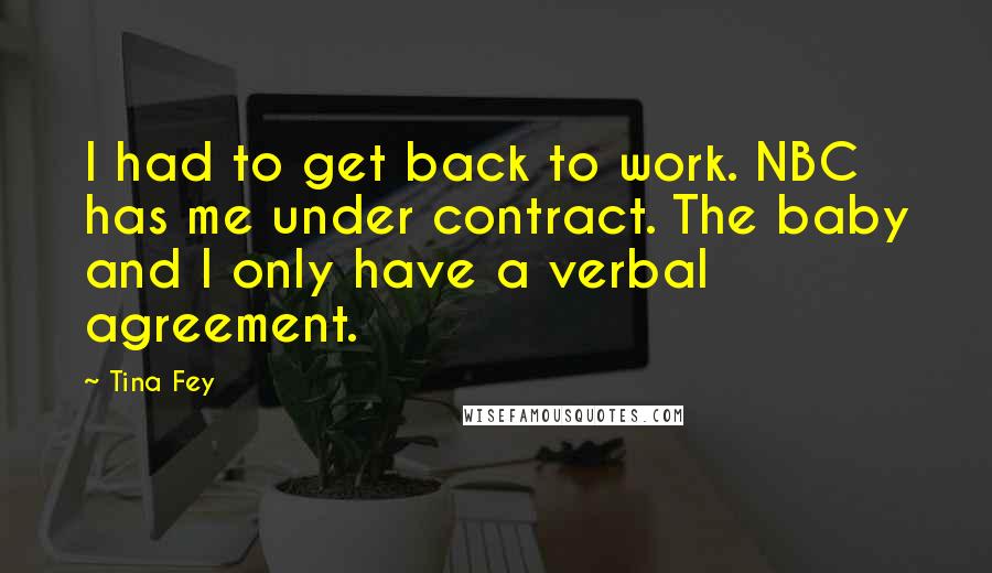 Tina Fey Quotes: I had to get back to work. NBC has me under contract. The baby and I only have a verbal agreement.