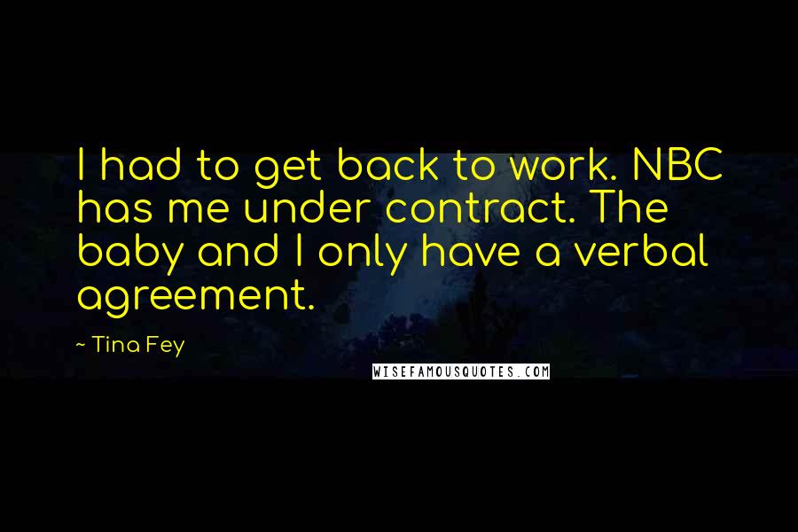 Tina Fey Quotes: I had to get back to work. NBC has me under contract. The baby and I only have a verbal agreement.