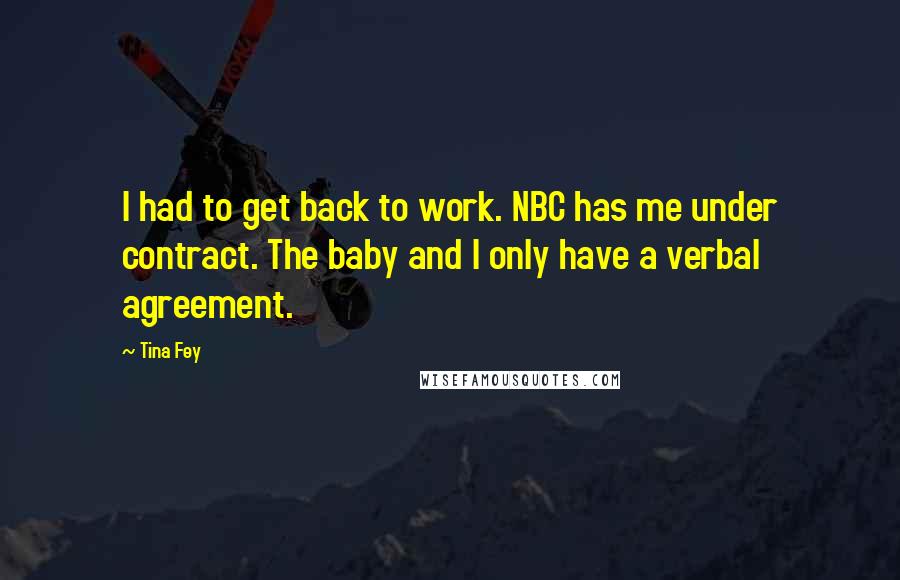 Tina Fey Quotes: I had to get back to work. NBC has me under contract. The baby and I only have a verbal agreement.