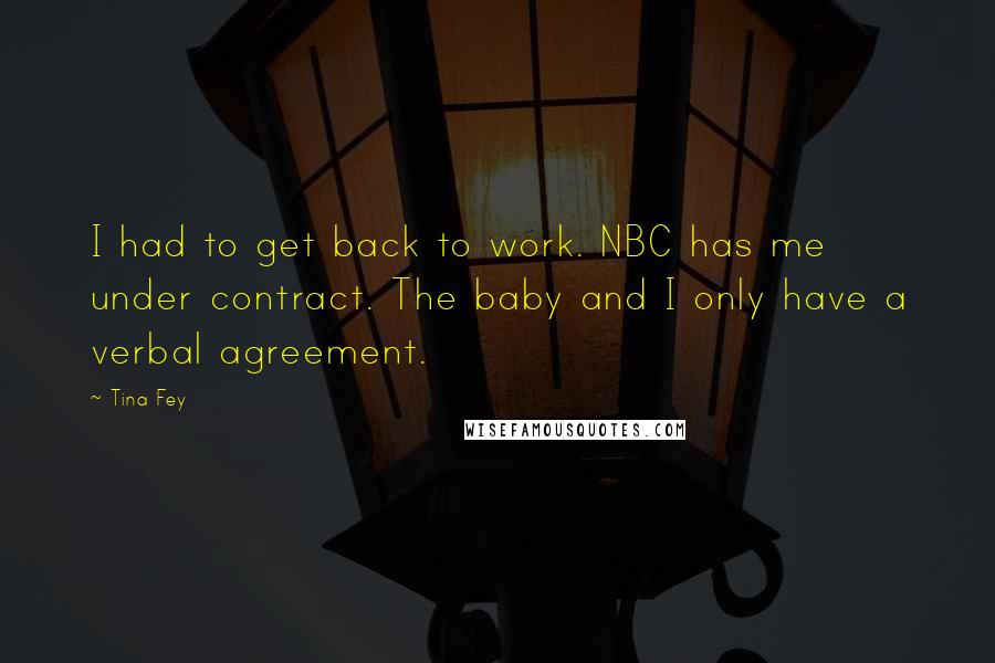 Tina Fey Quotes: I had to get back to work. NBC has me under contract. The baby and I only have a verbal agreement.