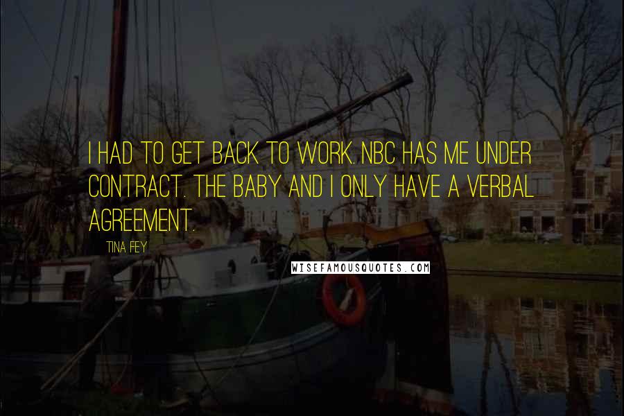 Tina Fey Quotes: I had to get back to work. NBC has me under contract. The baby and I only have a verbal agreement.