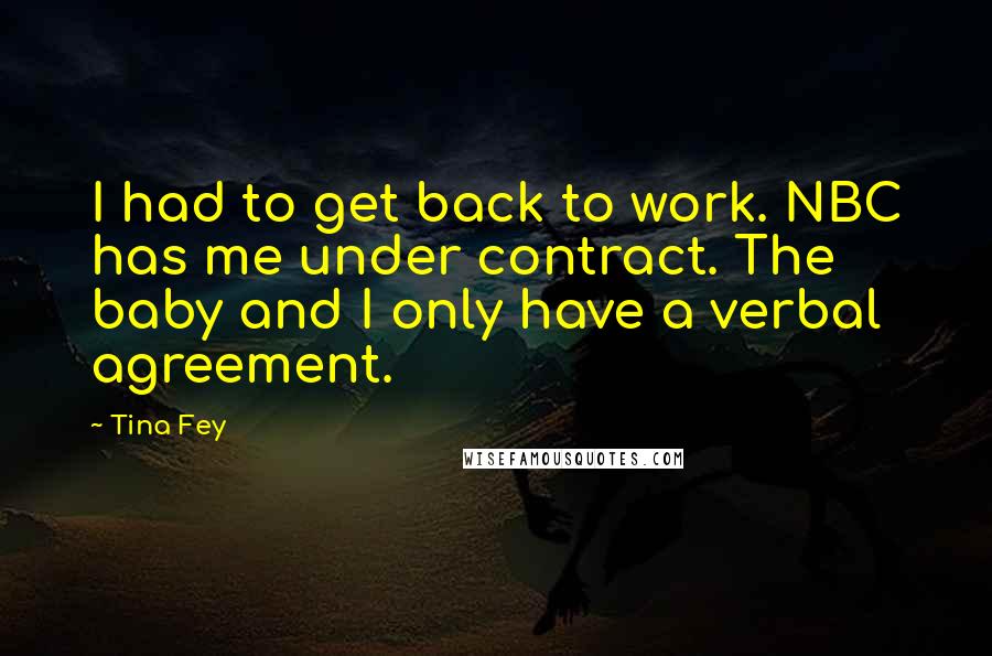 Tina Fey Quotes: I had to get back to work. NBC has me under contract. The baby and I only have a verbal agreement.