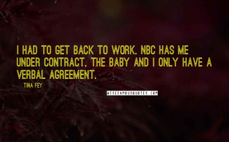 Tina Fey Quotes: I had to get back to work. NBC has me under contract. The baby and I only have a verbal agreement.