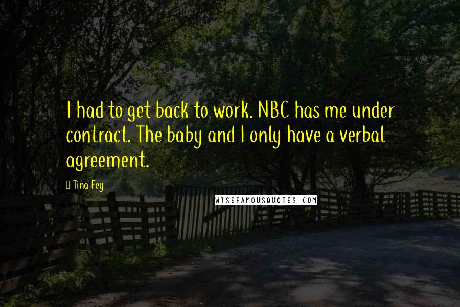 Tina Fey Quotes: I had to get back to work. NBC has me under contract. The baby and I only have a verbal agreement.