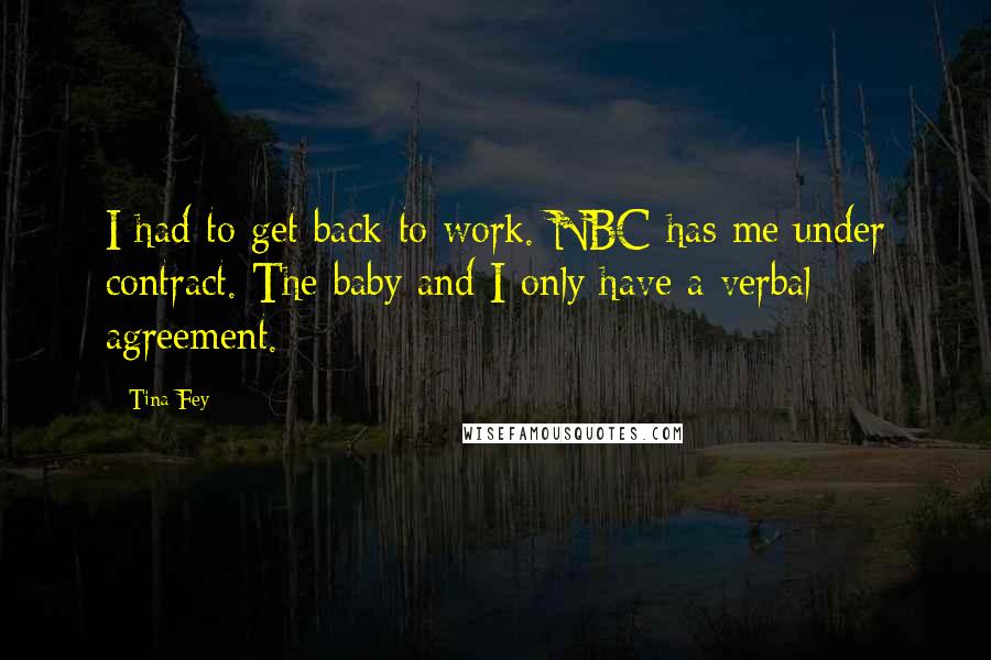 Tina Fey Quotes: I had to get back to work. NBC has me under contract. The baby and I only have a verbal agreement.