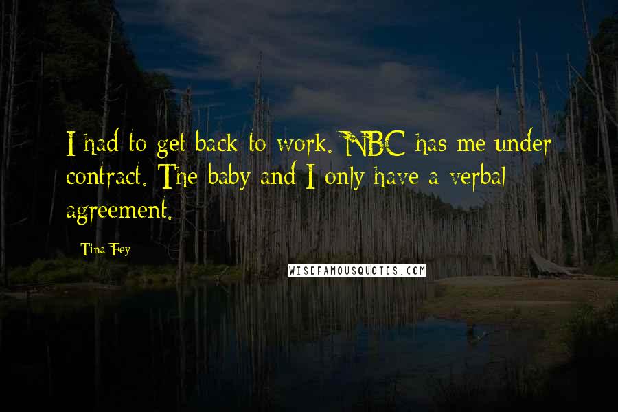 Tina Fey Quotes: I had to get back to work. NBC has me under contract. The baby and I only have a verbal agreement.