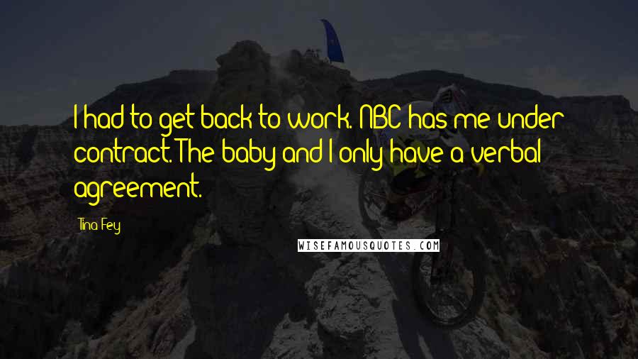 Tina Fey Quotes: I had to get back to work. NBC has me under contract. The baby and I only have a verbal agreement.