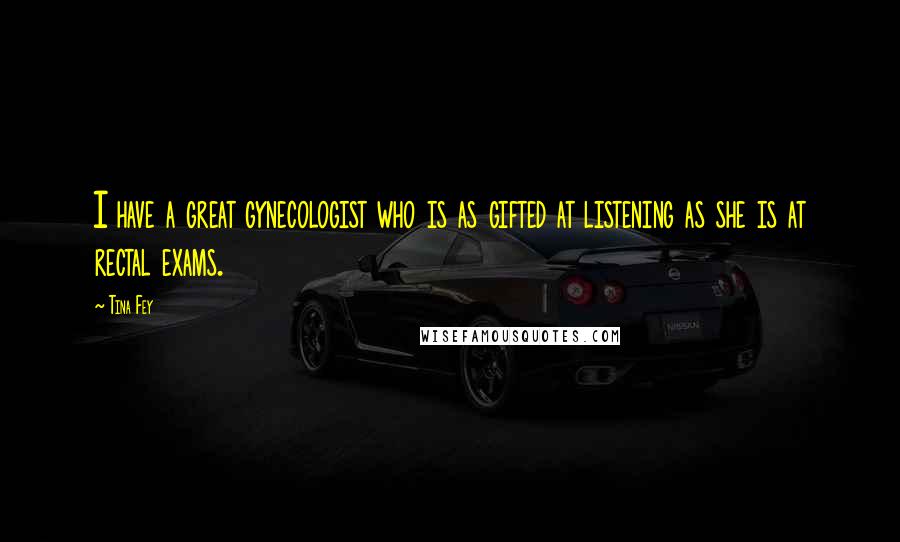Tina Fey Quotes: I have a great gynecologist who is as gifted at listening as she is at rectal exams.