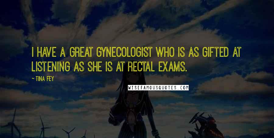 Tina Fey Quotes: I have a great gynecologist who is as gifted at listening as she is at rectal exams.