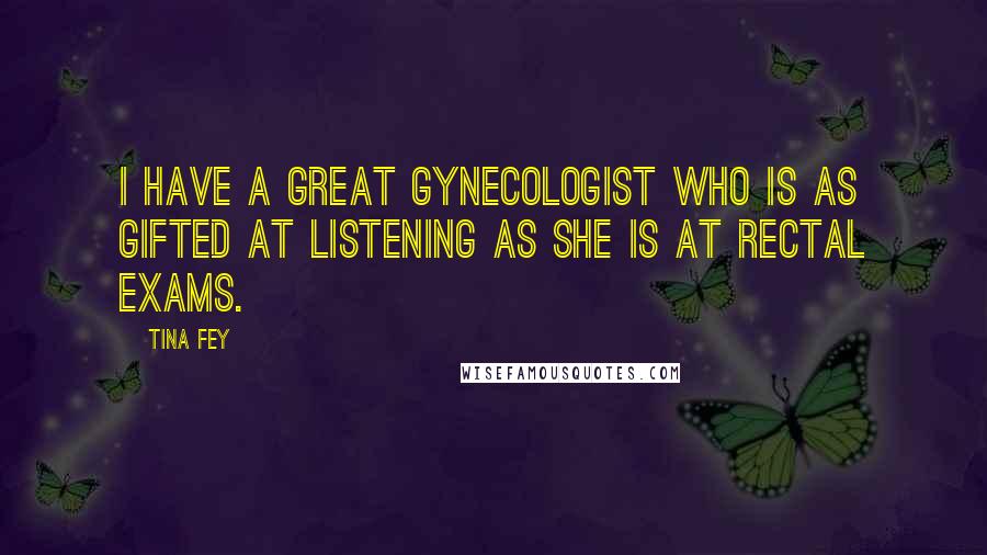 Tina Fey Quotes: I have a great gynecologist who is as gifted at listening as she is at rectal exams.
