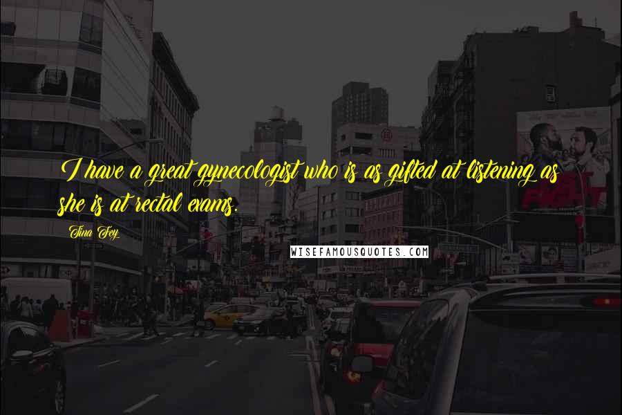 Tina Fey Quotes: I have a great gynecologist who is as gifted at listening as she is at rectal exams.