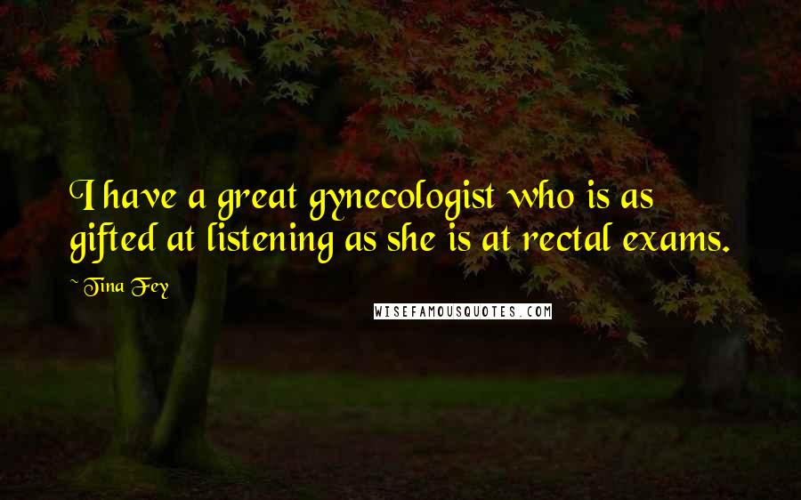 Tina Fey Quotes: I have a great gynecologist who is as gifted at listening as she is at rectal exams.