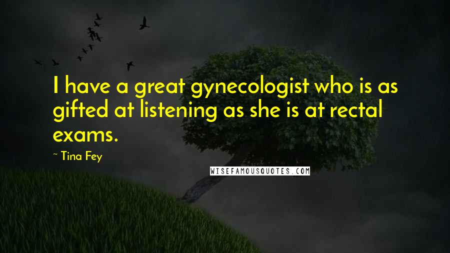 Tina Fey Quotes: I have a great gynecologist who is as gifted at listening as she is at rectal exams.