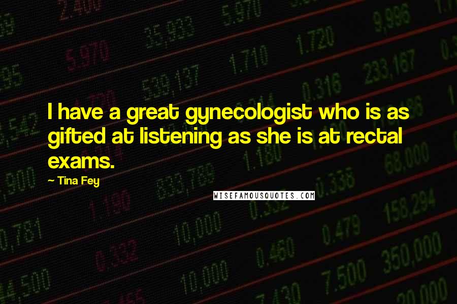 Tina Fey Quotes: I have a great gynecologist who is as gifted at listening as she is at rectal exams.