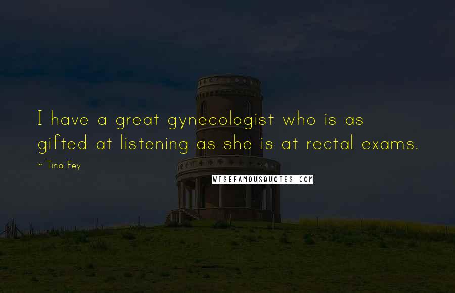 Tina Fey Quotes: I have a great gynecologist who is as gifted at listening as she is at rectal exams.