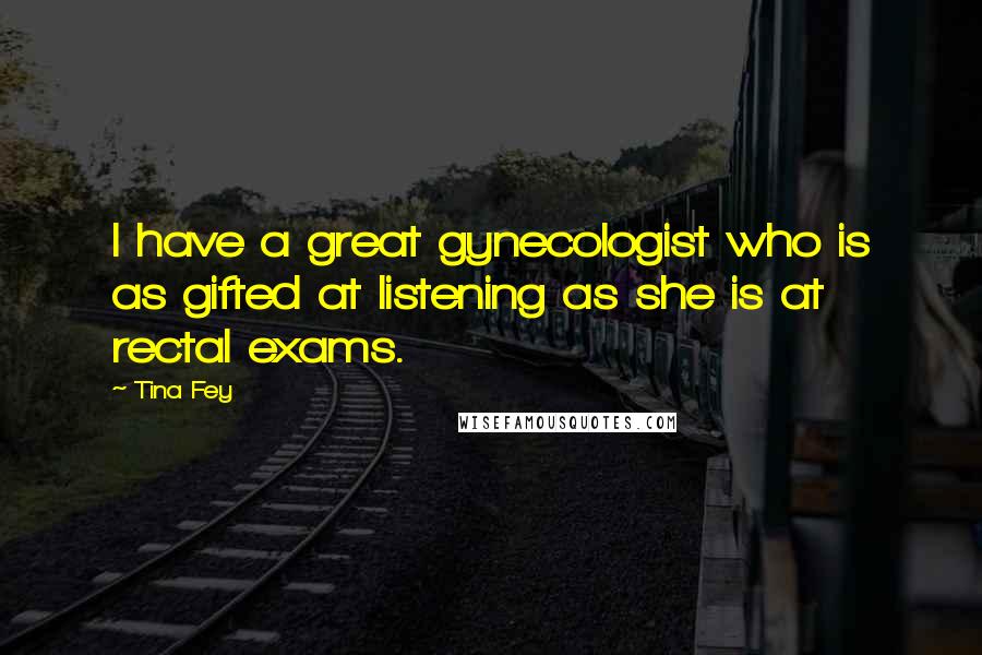 Tina Fey Quotes: I have a great gynecologist who is as gifted at listening as she is at rectal exams.