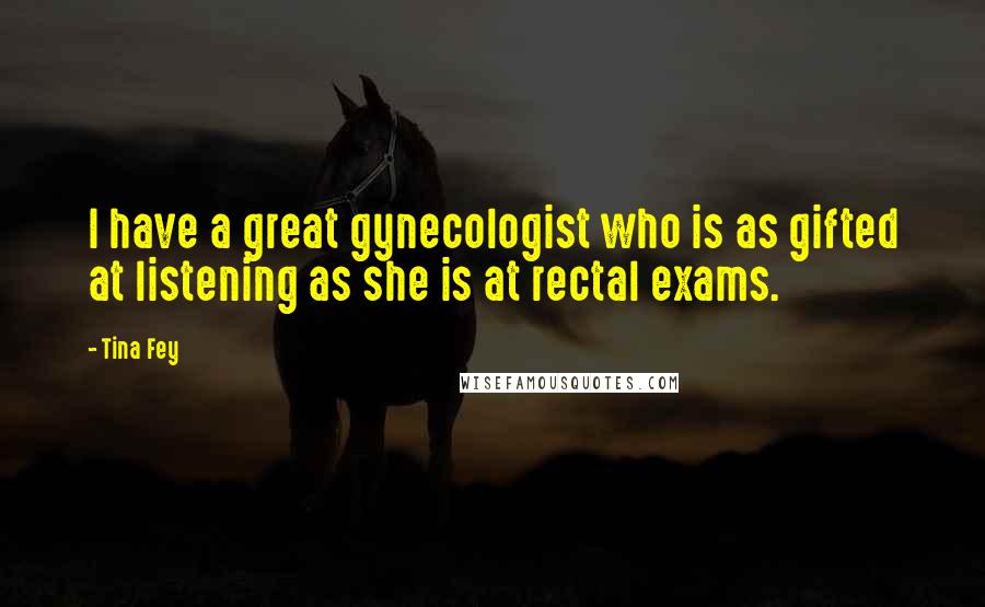 Tina Fey Quotes: I have a great gynecologist who is as gifted at listening as she is at rectal exams.