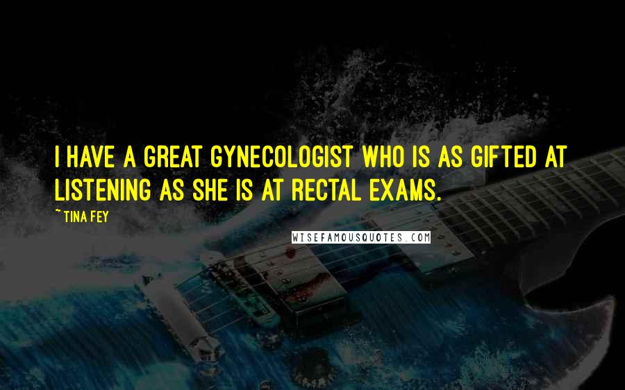 Tina Fey Quotes: I have a great gynecologist who is as gifted at listening as she is at rectal exams.