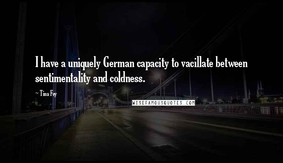 Tina Fey Quotes: I have a uniquely German capacity to vacillate between sentimentality and coldness.