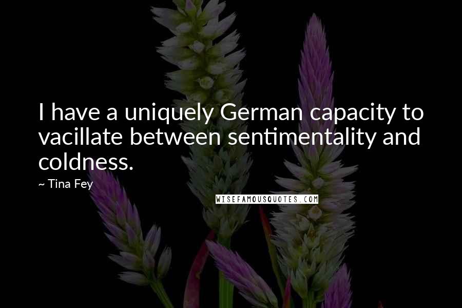 Tina Fey Quotes: I have a uniquely German capacity to vacillate between sentimentality and coldness.