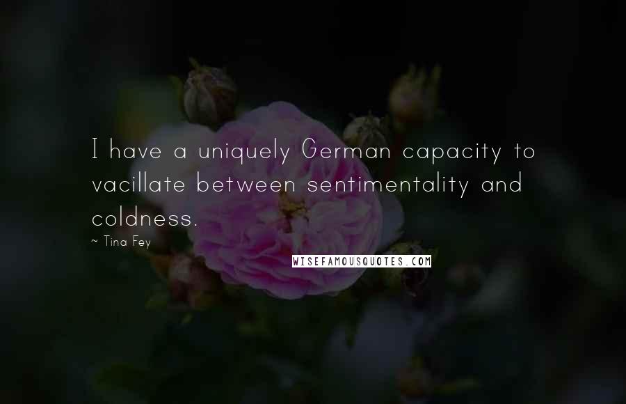 Tina Fey Quotes: I have a uniquely German capacity to vacillate between sentimentality and coldness.