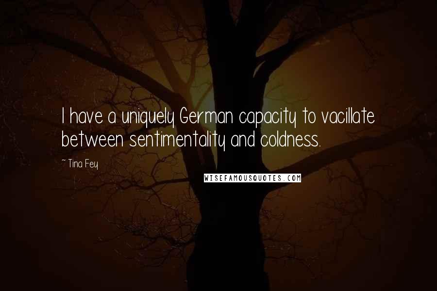 Tina Fey Quotes: I have a uniquely German capacity to vacillate between sentimentality and coldness.