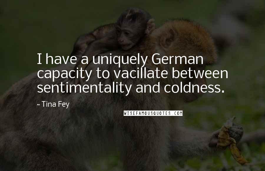 Tina Fey Quotes: I have a uniquely German capacity to vacillate between sentimentality and coldness.