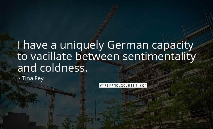 Tina Fey Quotes: I have a uniquely German capacity to vacillate between sentimentality and coldness.