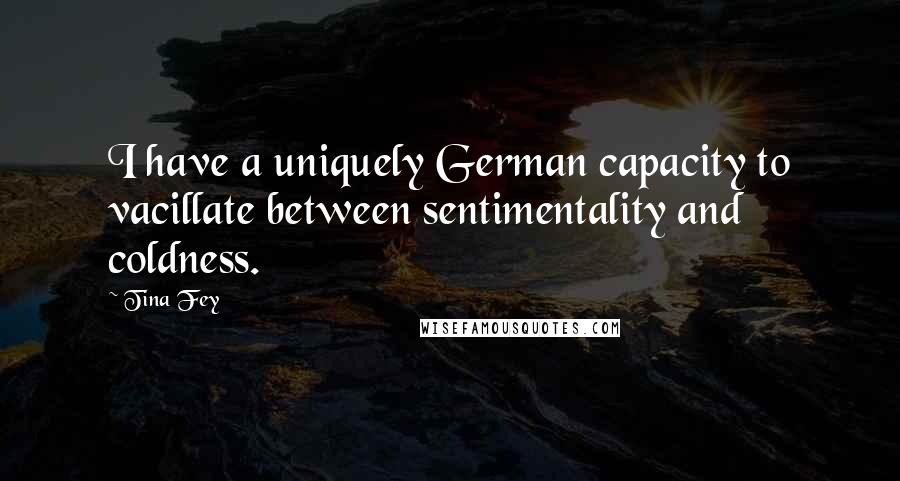 Tina Fey Quotes: I have a uniquely German capacity to vacillate between sentimentality and coldness.