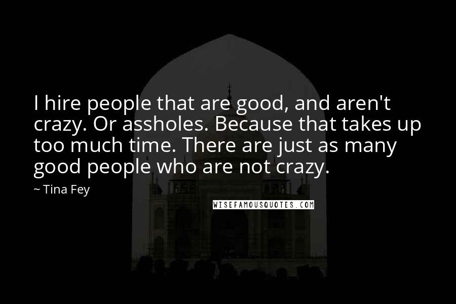 Tina Fey Quotes: I hire people that are good, and aren't crazy. Or assholes. Because that takes up too much time. There are just as many good people who are not crazy.