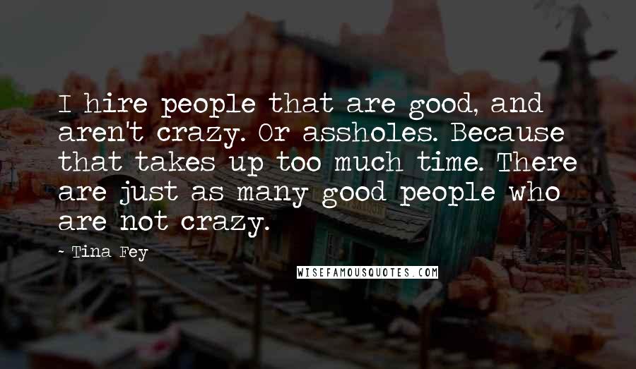 Tina Fey Quotes: I hire people that are good, and aren't crazy. Or assholes. Because that takes up too much time. There are just as many good people who are not crazy.