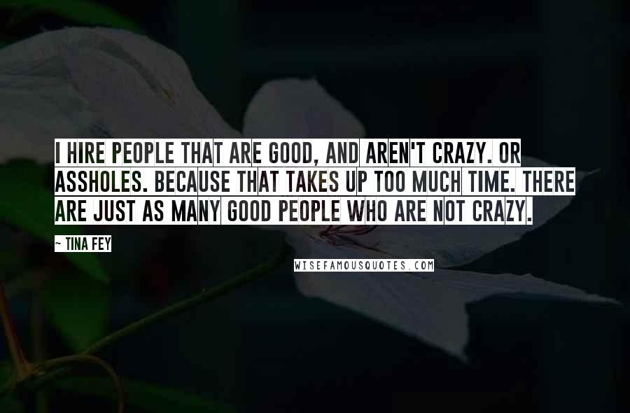 Tina Fey Quotes: I hire people that are good, and aren't crazy. Or assholes. Because that takes up too much time. There are just as many good people who are not crazy.