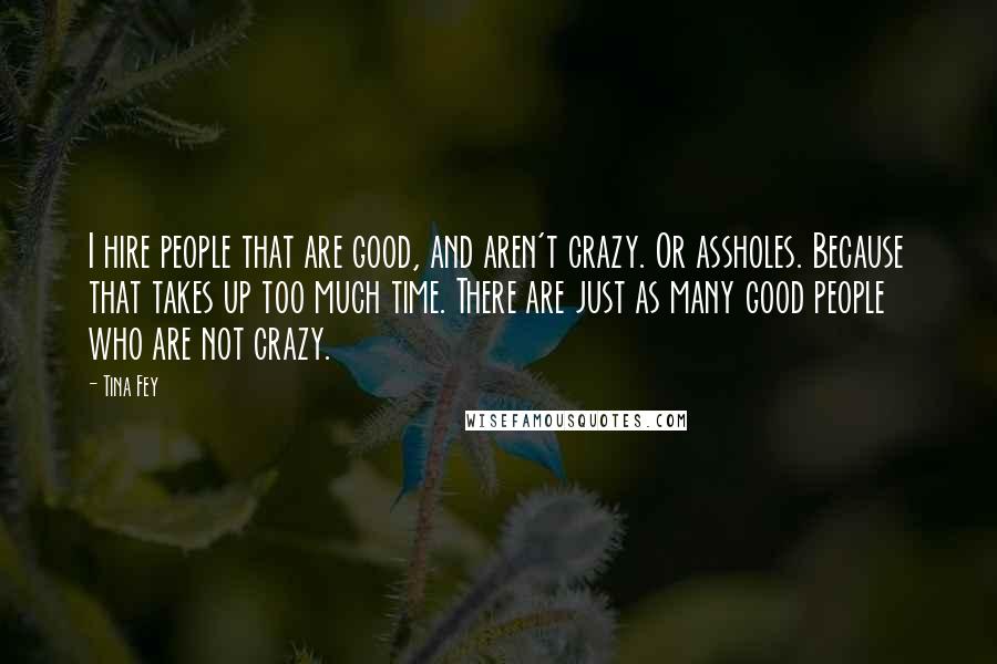 Tina Fey Quotes: I hire people that are good, and aren't crazy. Or assholes. Because that takes up too much time. There are just as many good people who are not crazy.